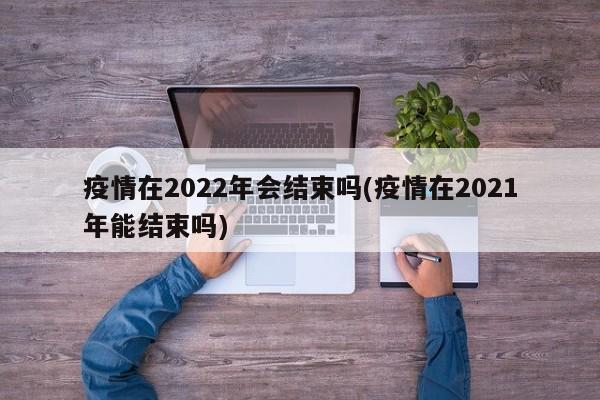 疫情在2022年会结束吗(疫情在2021年能结束吗)