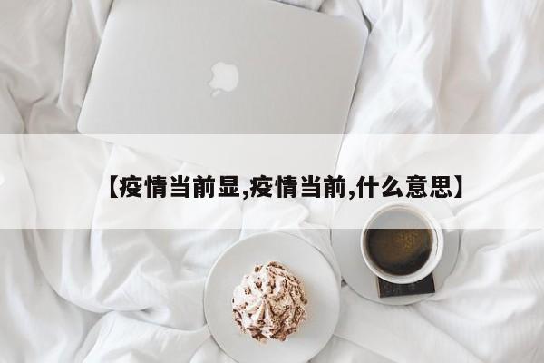 【疫情当前显,疫情当前,什么意思】