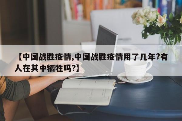 【中国战胜疫情,中国战胜疫情用了几年?有人在其中牺牲吗?】