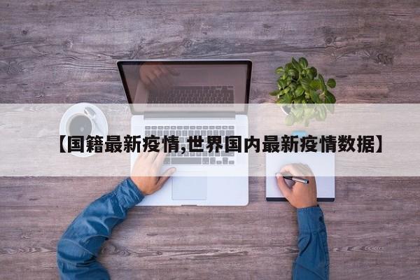 【国籍最新疫情,世界国内最新疫情数据】