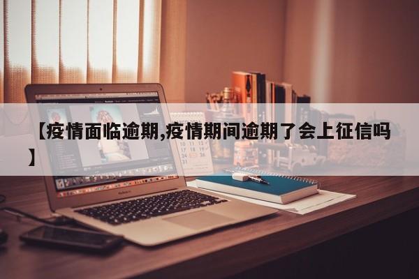 【疫情面临逾期,疫情期间逾期了会上征信吗】