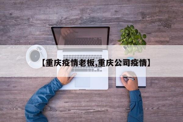 【重庆疫情老板,重庆公司疫情】