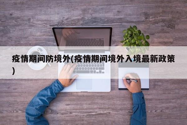 疫情期间防境外(疫情期间境外入境最新政策)