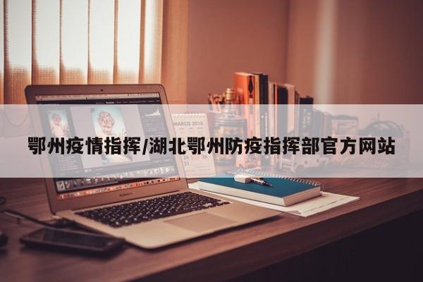 鄂州疫情指挥/湖北鄂州防疫指挥部官方网站