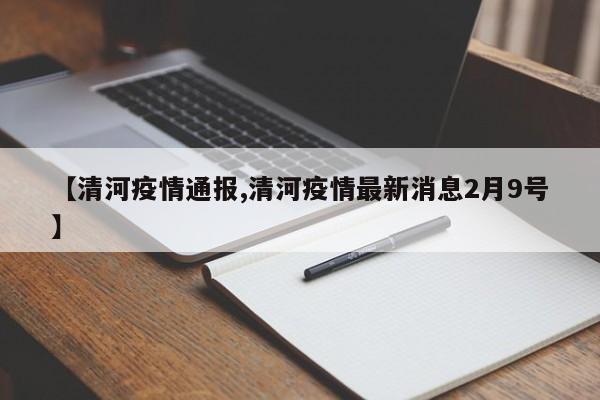 【清河疫情通报,清河疫情最新消息2月9号】