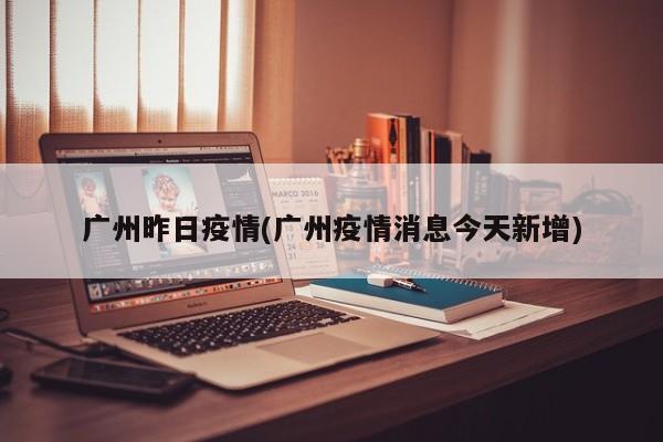 广州昨日疫情(广州疫情消息今天新增)