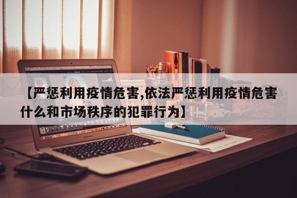 【严惩利用疫情危害,依法严惩利用疫情危害什么和市场秩序的犯罪行为】