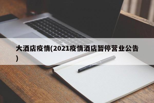 大酒店疫情(2021疫情酒店暂停营业公告)