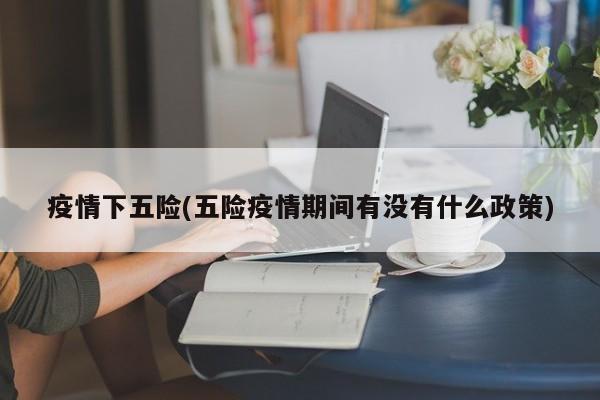 疫情下五险(五险疫情期间有没有什么政策)