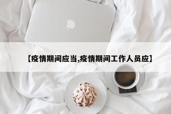 【疫情期间应当,疫情期间工作人员应】
