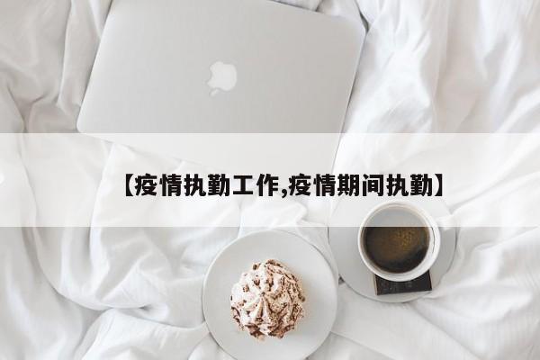 【疫情执勤工作,疫情期间执勤】