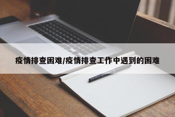 疫情排查困难/疫情排查工作中遇到的困难