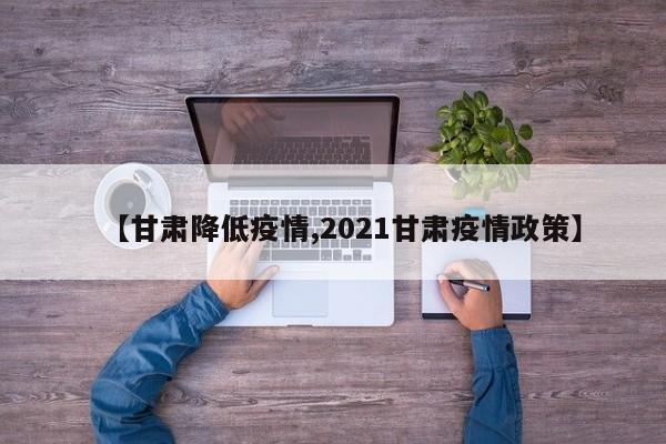 【甘肃降低疫情,2021甘肃疫情政策】