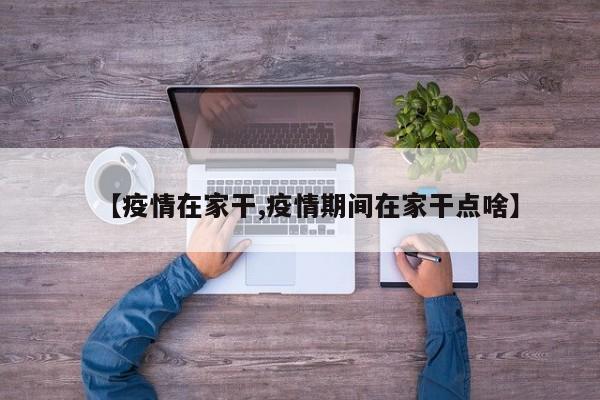 【疫情在家干,疫情期间在家干点啥】