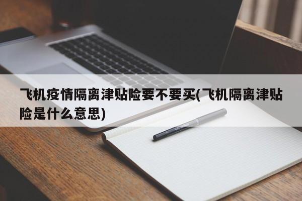 飞机疫情隔离津贴险要不要买(飞机隔离津贴险是什么意思)