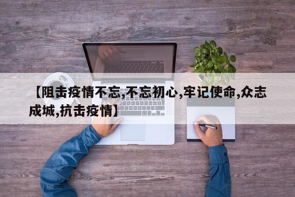 【阻击疫情不忘,不忘初心,牢记使命,众志成城,抗击疫情】