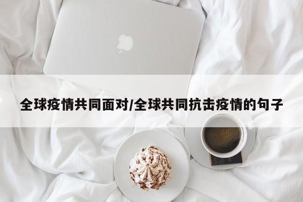 全球疫情共同面对/全球共同抗击疫情的句子