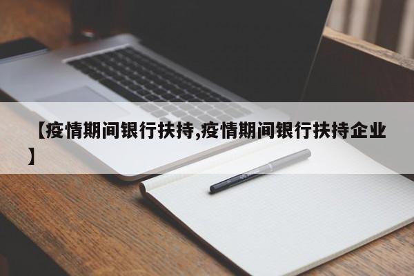 【疫情期间银行扶持,疫情期间银行扶持企业】
