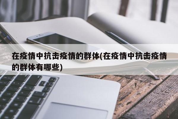 在疫情中抗击疫情的群体(在疫情中抗击疫情的群体有哪些)