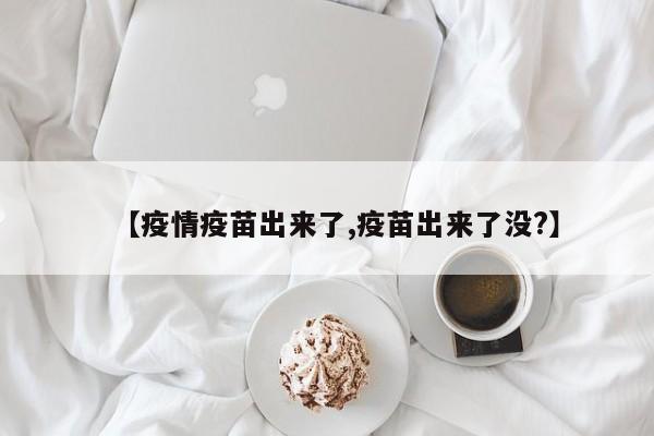 【疫情疫苗出来了,疫苗出来了没?】