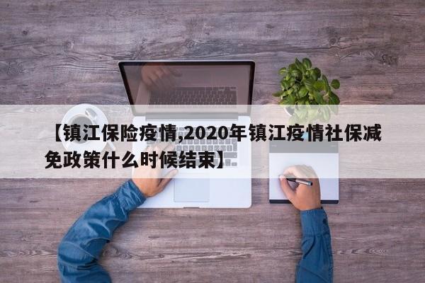 【镇江保险疫情,2020年镇江疫情社保减免政策什么时候结束】