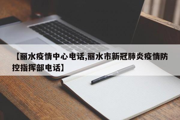 【丽水疫情中心电话,丽水市新冠肺炎疫情防控指挥部电话】
