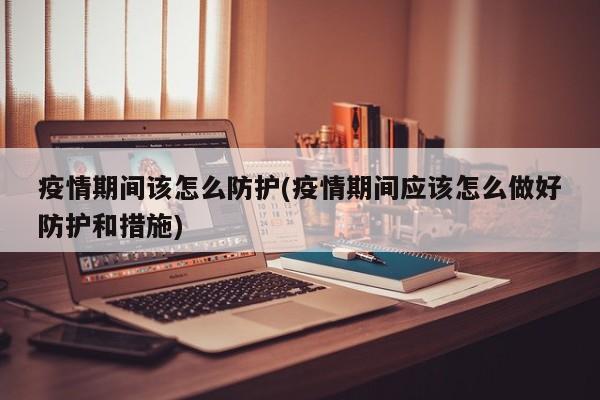 疫情期间该怎么防护(疫情期间应该怎么做好防护和措施)