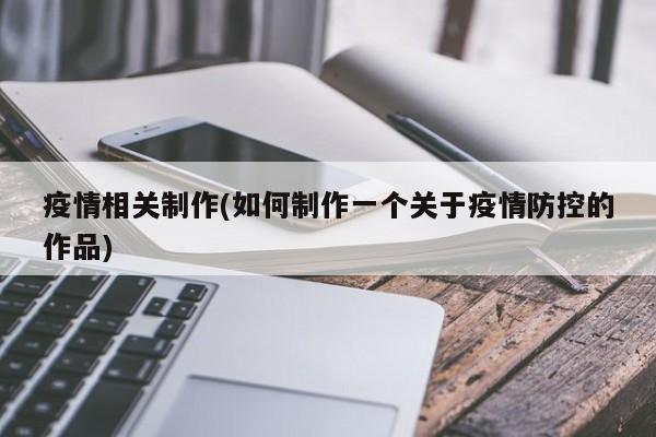 疫情相关制作(如何制作一个关于疫情防控的作品)