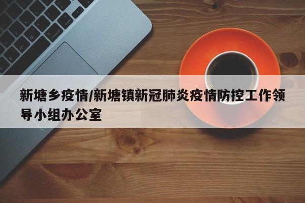 新塘乡疫情/新塘镇新冠肺炎疫情防控工作领导小组办公室
