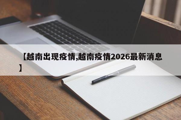 【越南出现疫情,越南疫情2026最新消息】