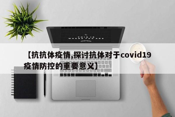 【抗抗体疫情,探讨抗体对于covid19疫情防控的重要意义】