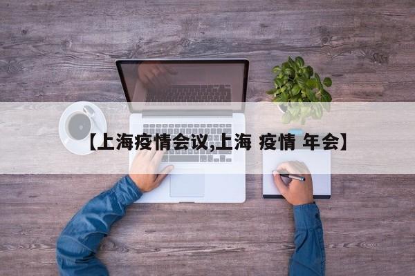 【上海疫情会议,上海 疫情 年会】