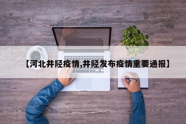 【河北井陉疫情,井陉发布疫情重要通报】