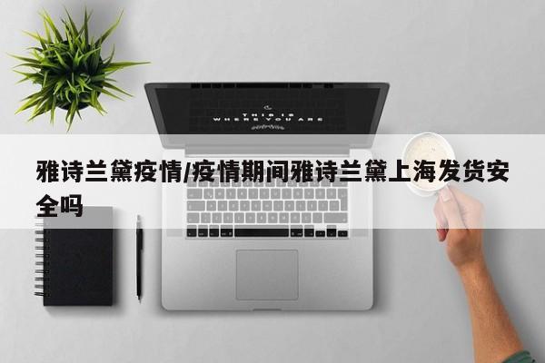 雅诗兰黛疫情/疫情期间雅诗兰黛上海发货安全吗