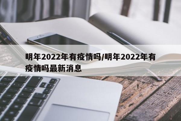 明年2022年有疫情吗/明年2022年有疫情吗最新消息