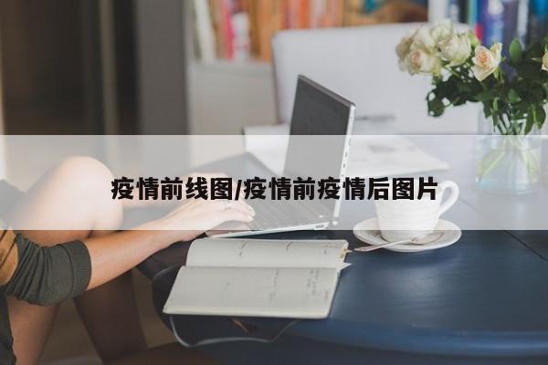 疫情前线图/疫情前疫情后图片
