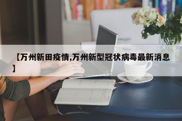【万州新田疫情,万州新型冠状病毒最新消息】