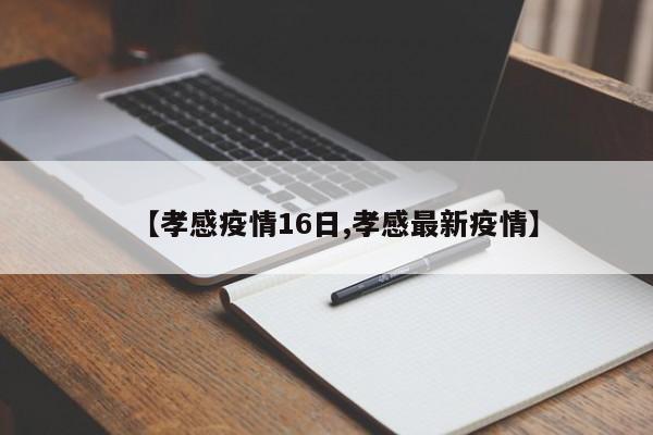 【孝感疫情16日,孝感最新疫情】