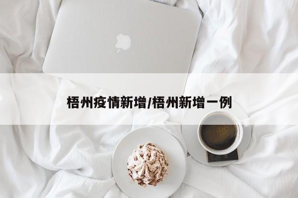 梧州疫情新增/梧州新增一例