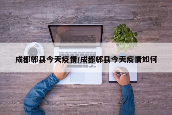 成都郫县今天疫情/成都郫县今天疫情如何