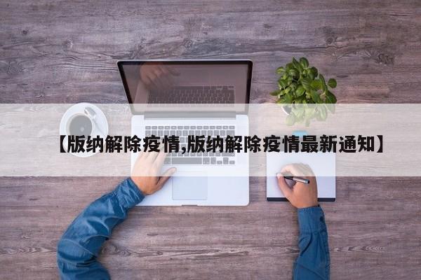 【版纳解除疫情,版纳解除疫情最新通知】