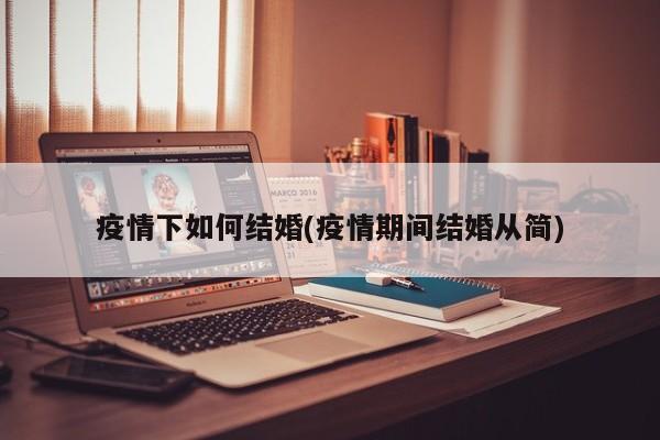 疫情下如何结婚(疫情期间结婚从简)