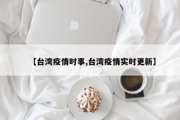 【台湾疫情时事,台湾疫情实时更新】
