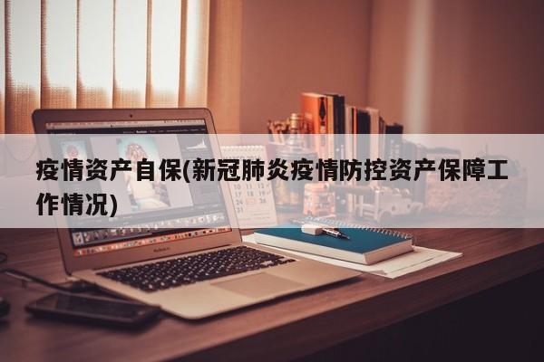 疫情资产自保(新冠肺炎疫情防控资产保障工作情况)