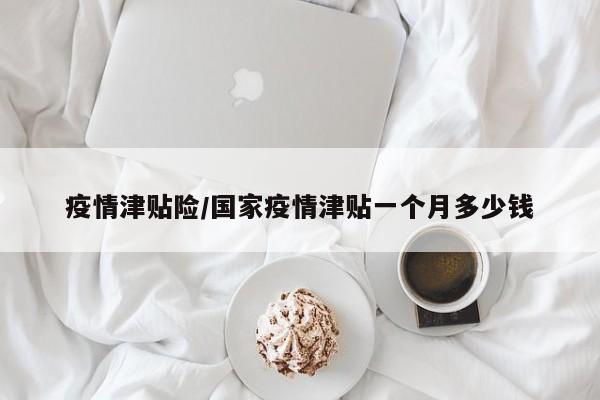 疫情津贴险/国家疫情津贴一个月多少钱