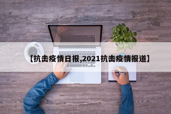 【抗击疫情日报,2021抗击疫情报道】