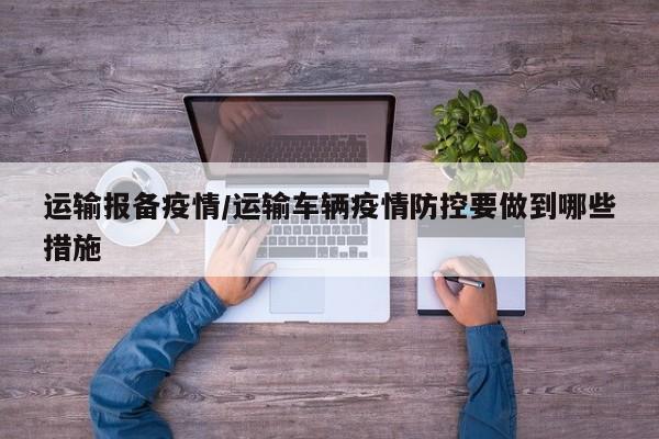 运输报备疫情/运输车辆疫情防控要做到哪些措施