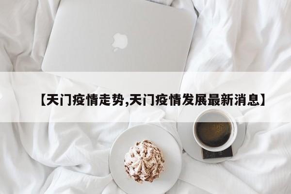 【天门疫情走势,天门疫情发展最新消息】