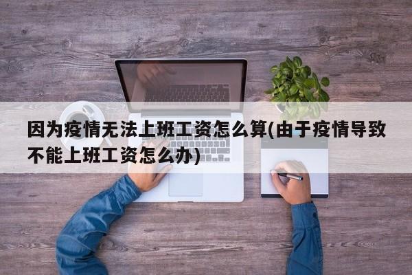 因为疫情无法上班工资怎么算(由于疫情导致不能上班工资怎么办)