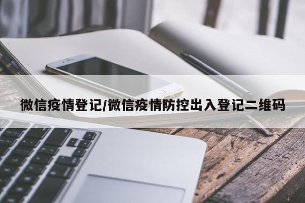 微信疫情登记/微信疫情防控出入登记二维码